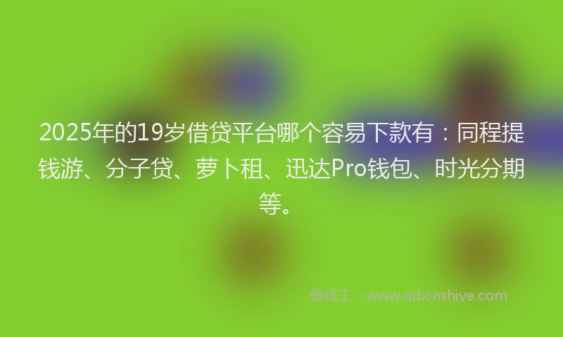 2025年的19岁借贷平台哪个容易下款有：同程提钱游、分子贷、萝卜租、迅达Pro钱包、时光分期等。