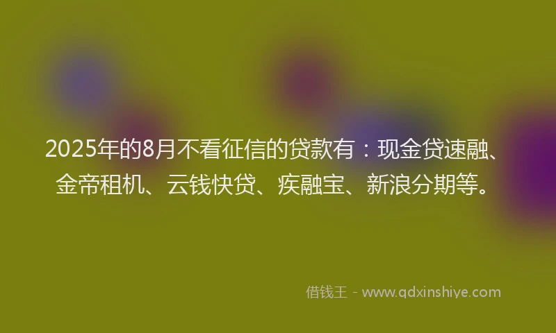 2025年的8月不看征信的贷款有：现金贷速融、金帝租机、云钱快贷、疾融宝、新浪分期等。