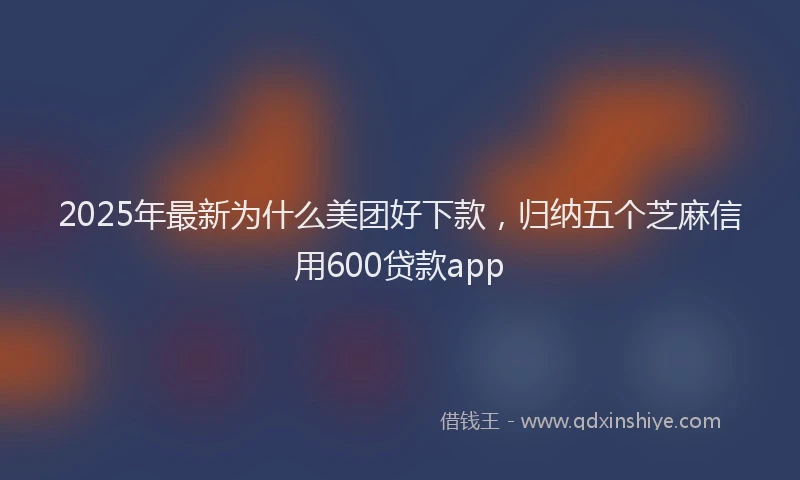 2025年最新为什么美团好下款，归纳五个芝麻信用600贷款app