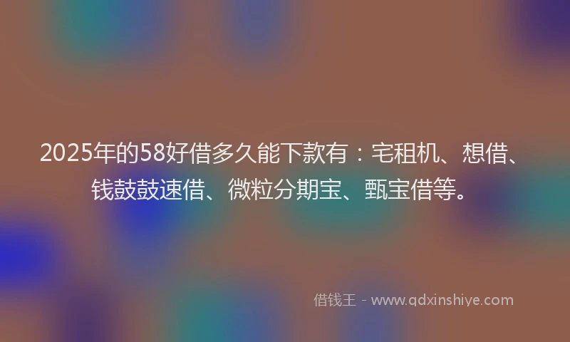 2025年的58好借多久能下款有：宅租机、想借、钱鼓鼓速借、微粒分期宝、甄宝借等。