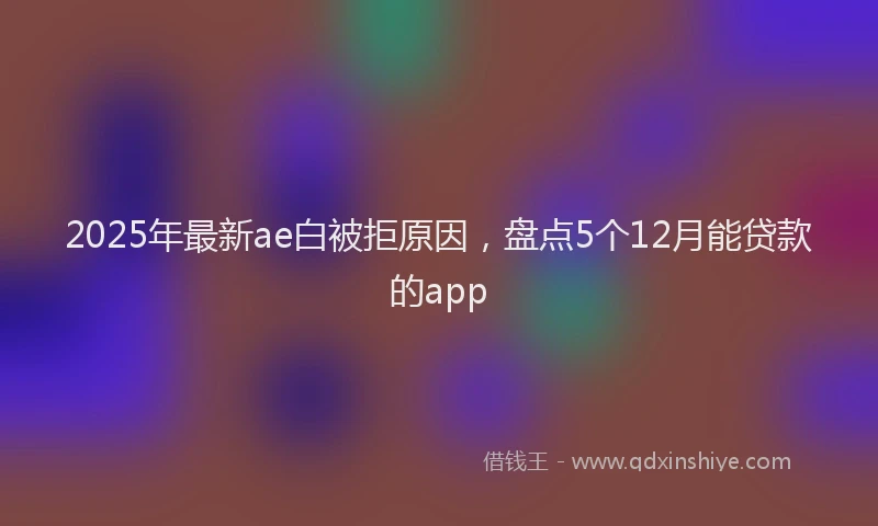2025年最新ae白被拒原因，盘点5个12月能贷款的app