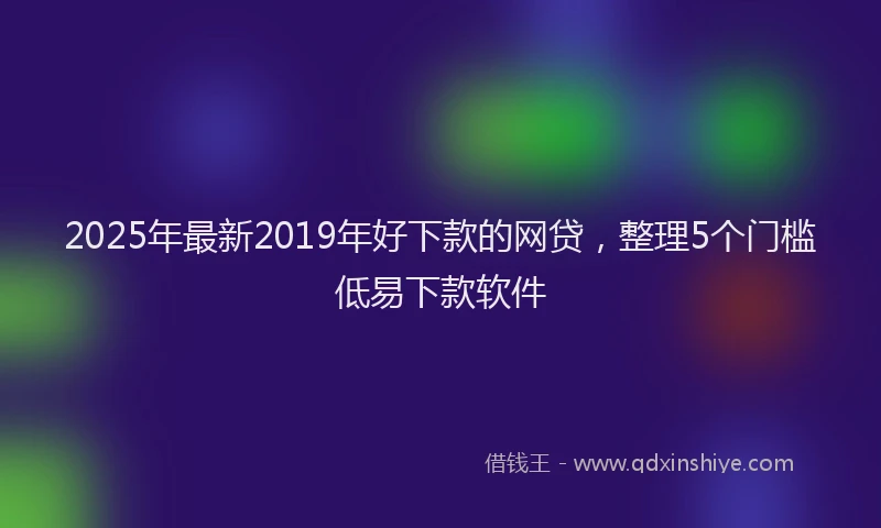 2025年最新2019年好下款的网贷，整理5个门槛低易下款软件