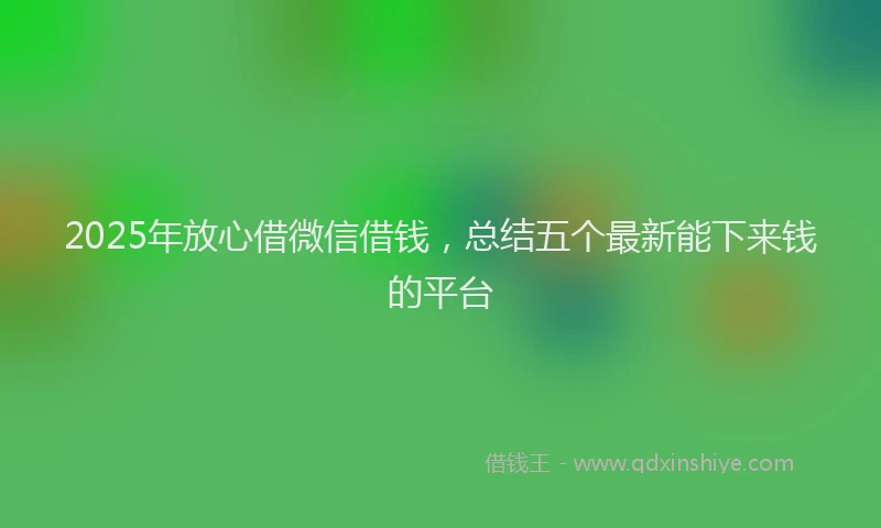 2025年放心借微信借钱，总结五个最新能下来钱的平台