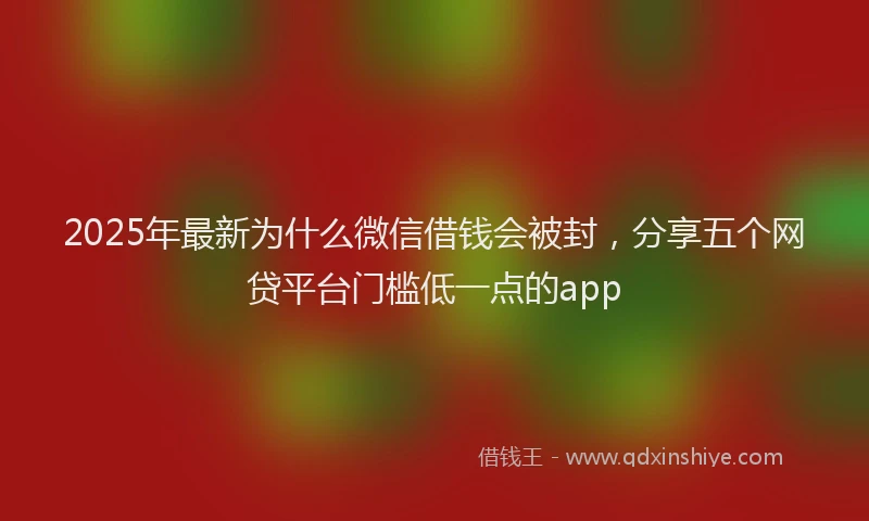 2025年最新为什么微信借钱会被封，分享五个网贷平台门槛低一点的app