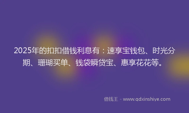 2025年的扣扣借钱利息有：速享宝钱包、时光分期、珊瑚买单、钱袋瞬贷宝、惠享花花等。