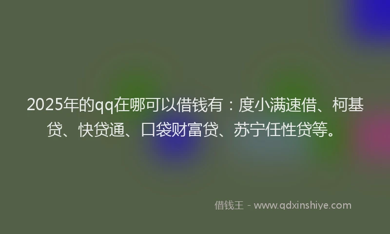 2025年的qq在哪可以借钱有：度小满速借、柯基贷、快贷通、口袋财富贷、苏宁任性贷等。