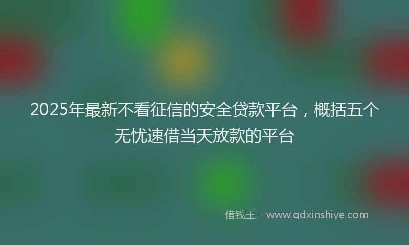 2025年最新不看征信的安全贷款平台，概括五个无忧速借当天放款的平台