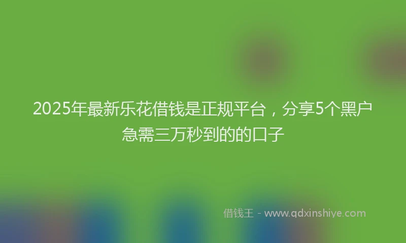 2025年最新乐花借钱是正规平台，分享5个黑户急需三万秒到的的口子