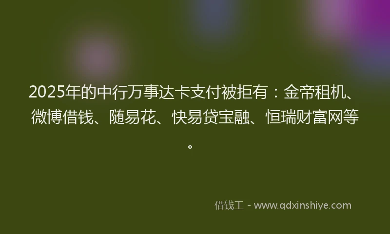 2025年的中行万事达卡支付被拒有：金帝租机、微博借钱、随易花、快易贷宝融、恒瑞财富网等。