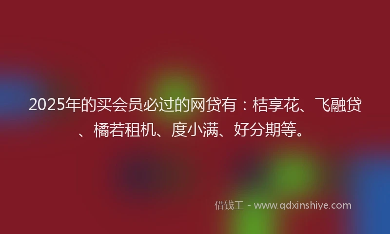 2025年的买会员必过的网贷有：桔享花、飞融贷、橘若租机、度小满、好分期等。