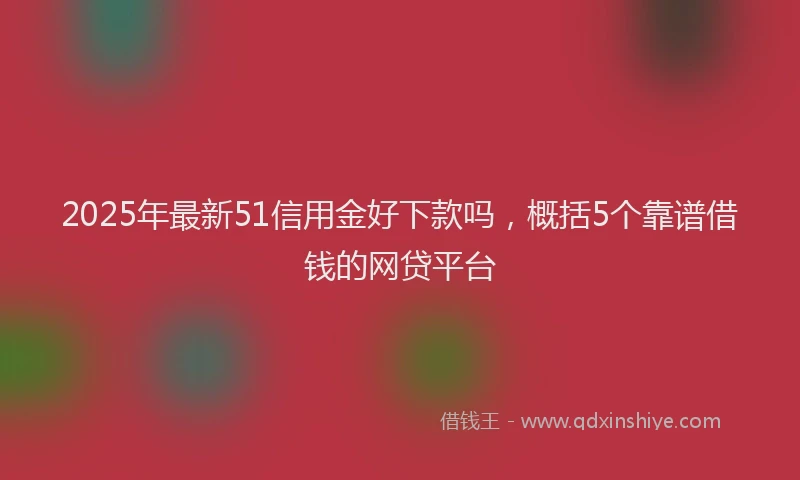 2025年最新51信用金好下款吗，概括5个靠谱借钱的网贷平台
