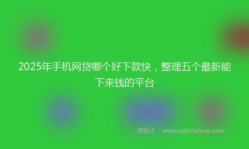 2025年手机网贷哪个好下款快，整理五个最新能下来钱的平台