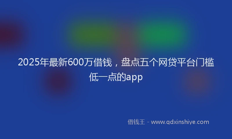 2025年最新600万借钱，盘点五个网贷平台门槛低一点的app