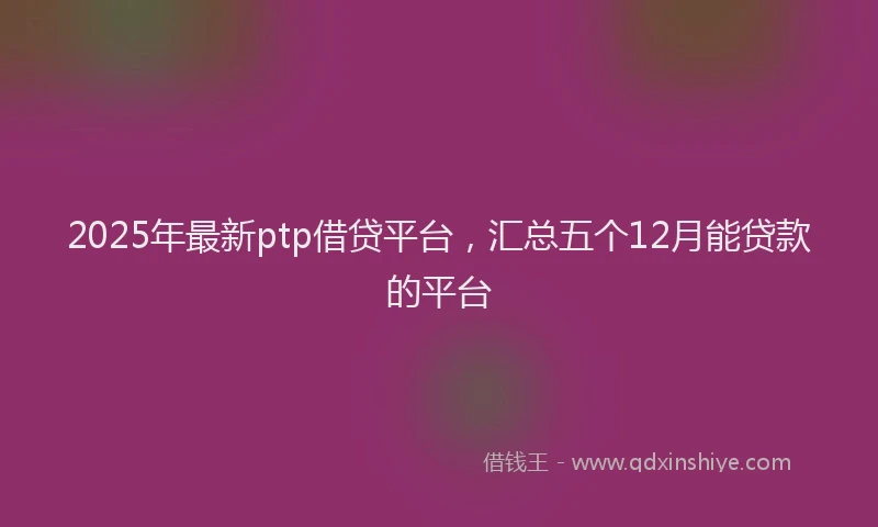 2025年最新ptp借贷平台，汇总五个12月能贷款的平台