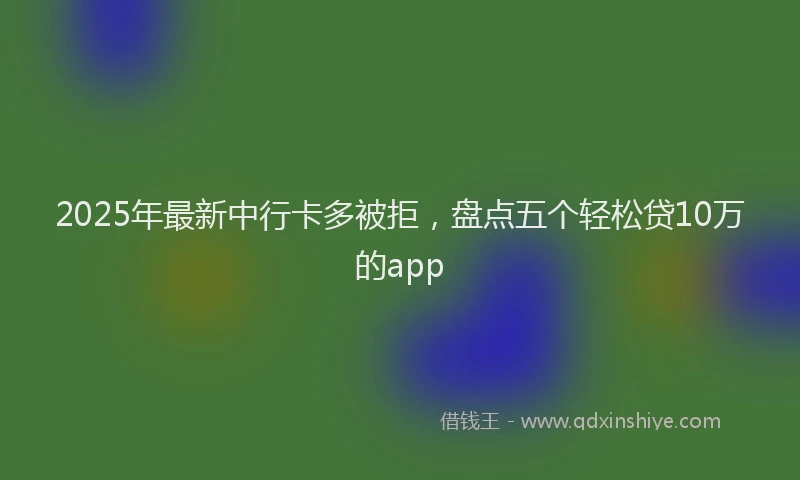 2025年最新中行卡多被拒，盘点五个轻松贷10万的app