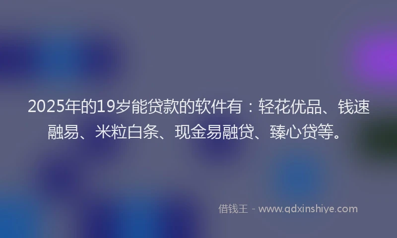 2025年的19岁能贷款的软件有：轻花优品、钱速融易、米粒白条、现金易融贷、臻心贷等。