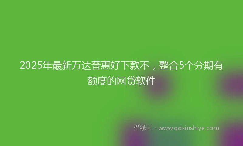 2025年最新万达普惠好下款不，整合5个分期有额度的网贷软件