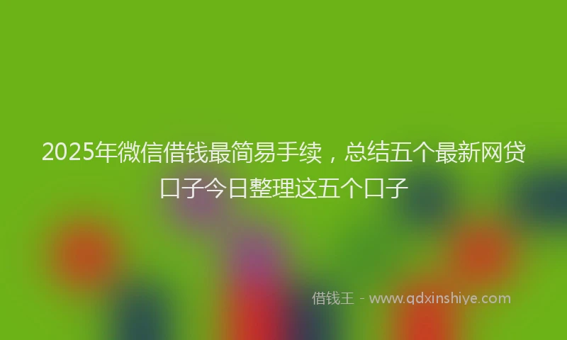 2025年微信借钱最简易手续，总结五个最新网贷口子今日整理这五个口子