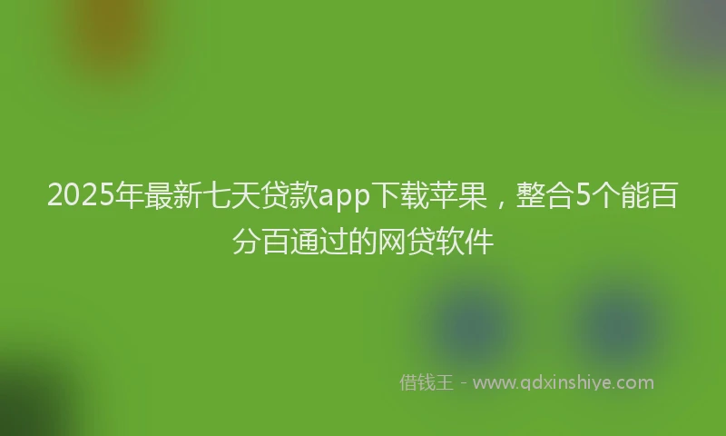 2025年最新七天贷款app下载苹果，整合5个能百分百通过的网贷软件