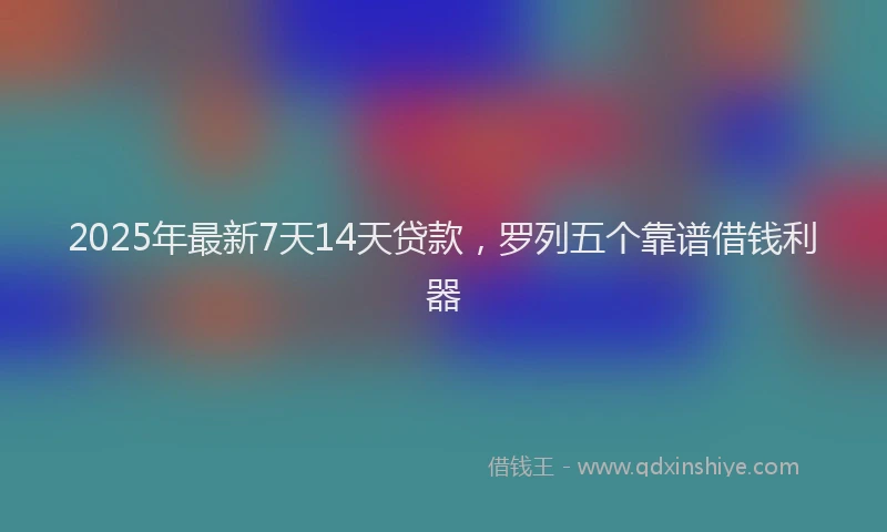 2025年最新7天14天贷款，罗列五个靠谱借钱利器