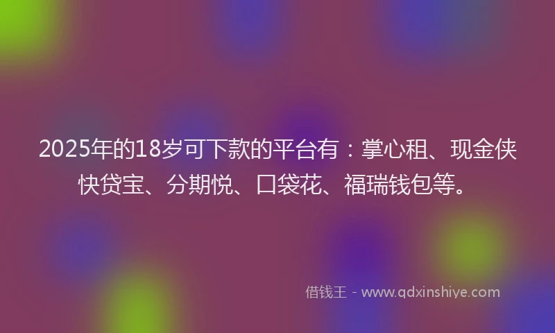 2025年的18岁可下款的平台有：掌心租、现金侠快贷宝、分期悦、口袋花、福瑞钱包等。