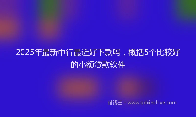 2025年最新中行最近好下款吗，概括5个比较好的小额贷款软件