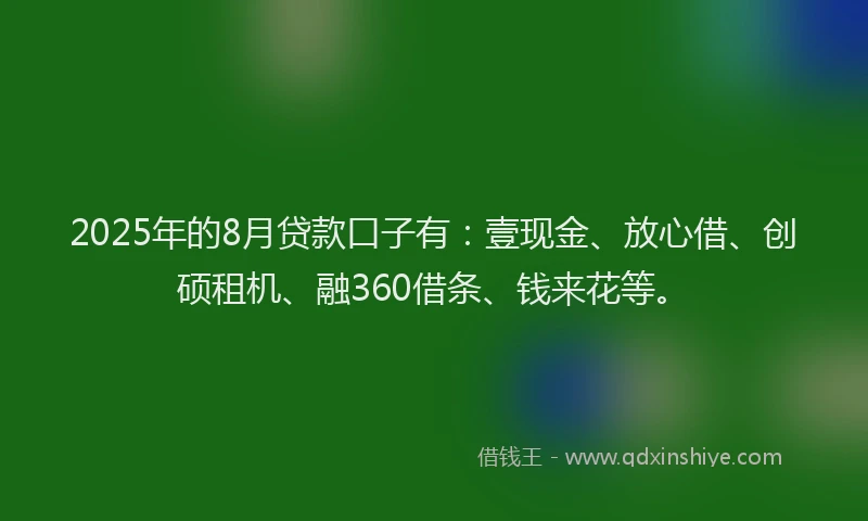 2025年的8月贷款口子有：壹现金、放心借、创硕租机、融360借条、钱来花等。