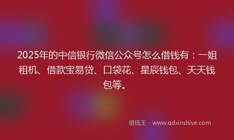 2025年的中信银行微信公众号怎么借钱有：一姐租机、借款宝易贷、口袋花、星辰钱包、天天钱包等。