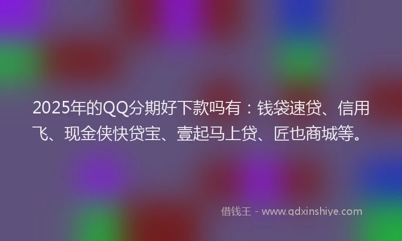 2025年的QQ分期好下款吗有：钱袋速贷、信用飞、现金侠快贷宝、壹起马上贷、匠也商城等。