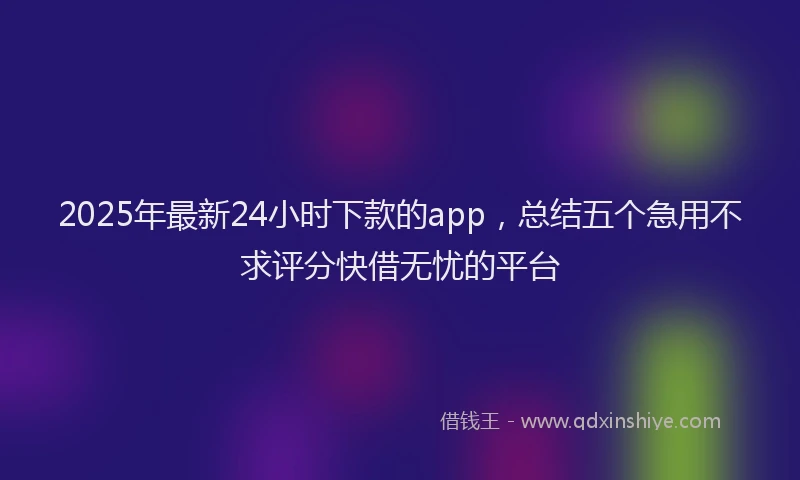 2025年最新24小时下款的app，总结五个急用不求评分快借无忧的平台