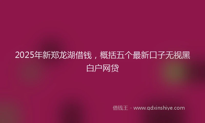 2025年新郑龙湖借钱，概括五个最新口子无视黑白户网贷