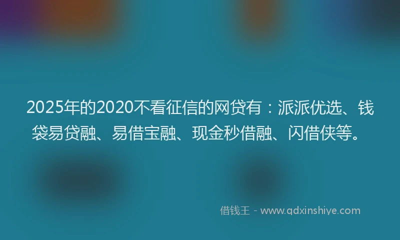 2025年的2020不看征信的网贷有：派派优选、钱袋易贷融、易借宝融、现金秒借融、闪借侠等。