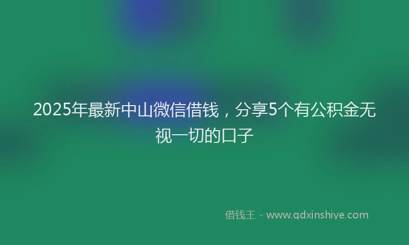 2025年最新中山微信借钱，分享5个有公积金无视一切的口子