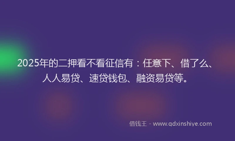 2025年的二押看不看征信有：任意下、借了么、人人易贷、速贷钱包、融资易贷等。