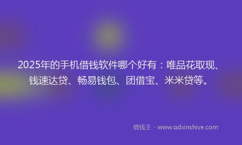 2025年的手机借钱软件哪个好有：唯品花取现、钱速达贷、畅易钱包、团借宝、米米贷等。
