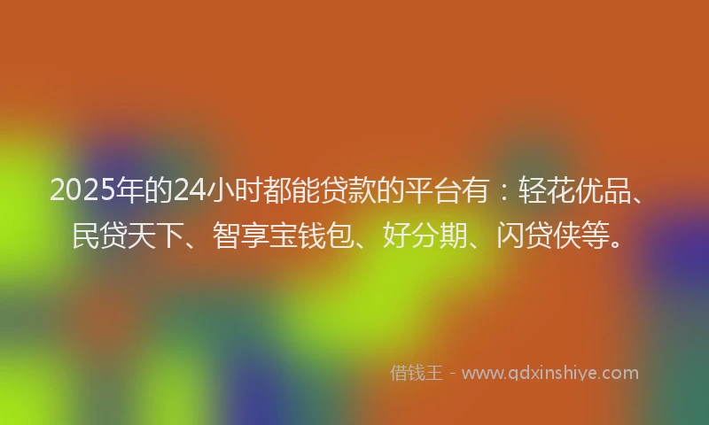 2025年的24小时都能贷款的平台有：轻花优品、民贷天下、智享宝钱包、好分期、闪贷侠等。