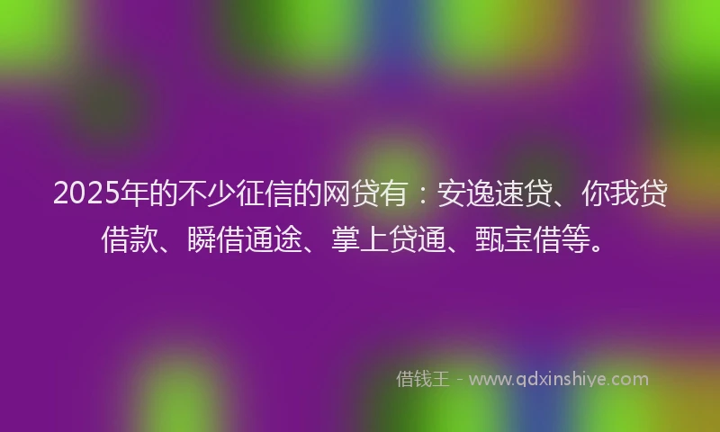 2025年的不少征信的网贷有：安逸速贷、你我贷借款、瞬借通途、掌上贷通、甄宝借等。