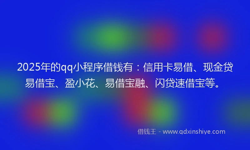2025年的qq小程序借钱有：信用卡易借、现金贷易借宝、盈小花、易借宝融、闪贷速借宝等。