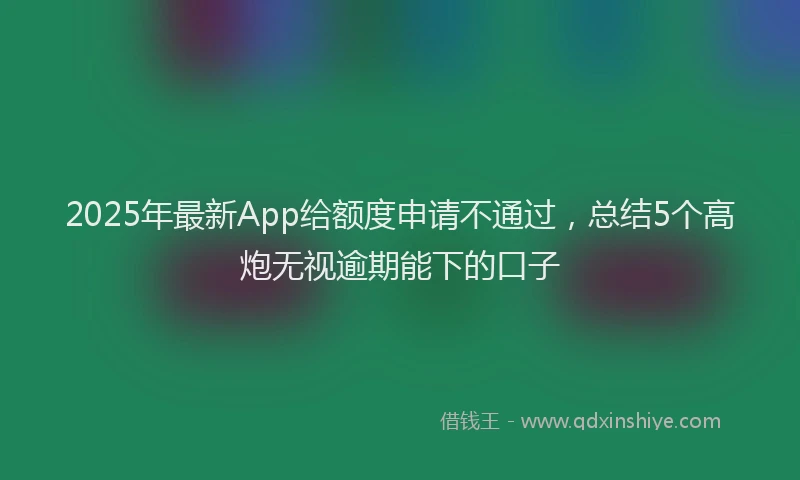2025年最新App给额度申请不通过，总结5个高炮无视逾期能下的口子