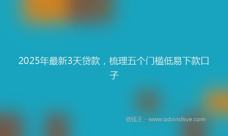 2025年最新3天贷款，梳理五个门槛低易下款口子