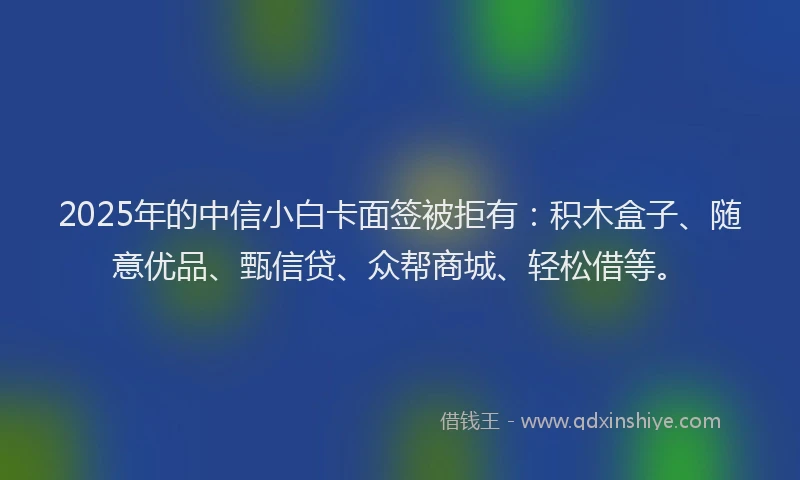 2025年的中信小白卡面签被拒有：积木盒子、随意优品、甄信贷、众帮商城、轻松借等。