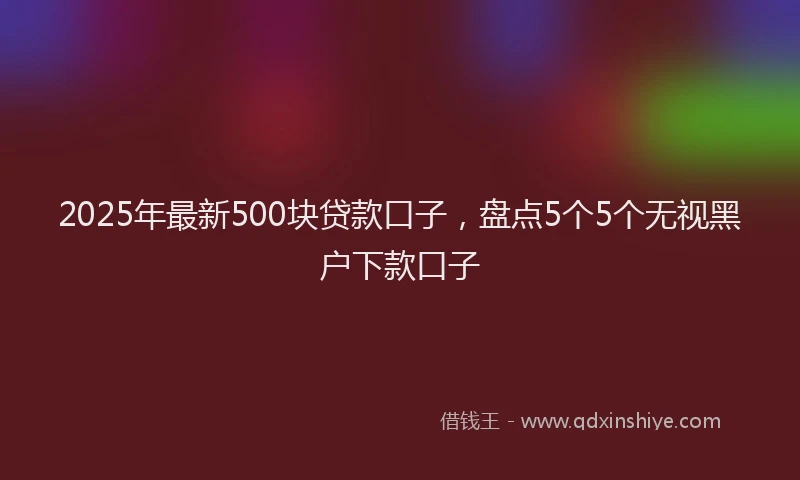 2025年最新500块贷款口子，盘点5个5个无视黑户下款口子