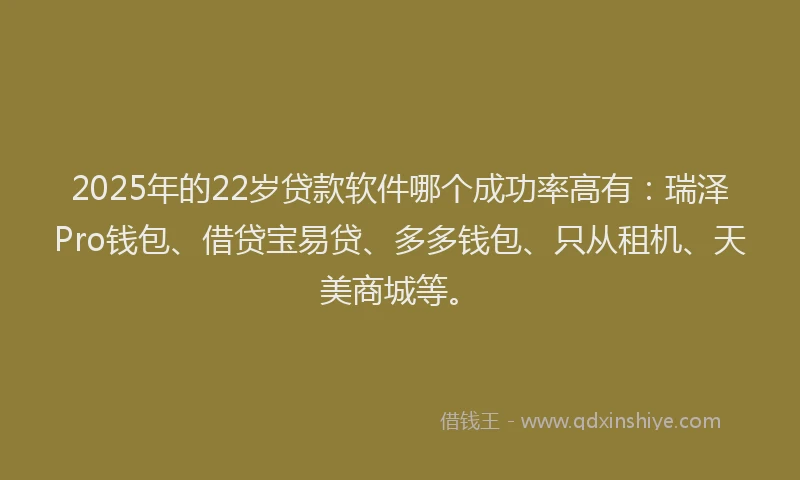 2025年的22岁贷款软件哪个成功率高有：瑞泽Pro钱包、借贷宝易贷、多多钱包、只从租机、天美商城等。
