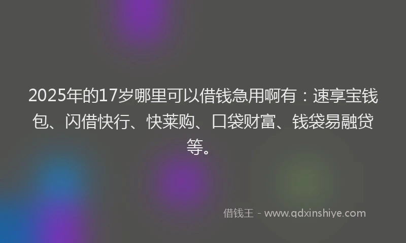 2025年的17岁哪里可以借钱急用啊有：速享宝钱包、闪借快行、快莱购、口袋财富、钱袋易融贷等。