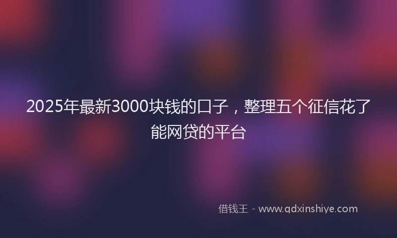 2025年最新3000块钱的口子，整理五个征信花了能网贷的平台