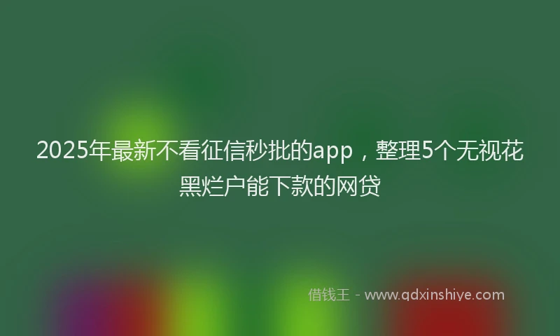 2025年最新不看征信秒批的app，整理5个无视花黑烂户能下款的网贷