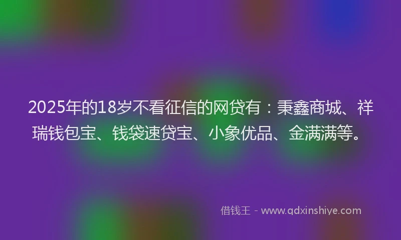 2025年的18岁不看征信的网贷有：秉鑫商城、祥瑞钱包宝、钱袋速贷宝、小象优品、金满满等。