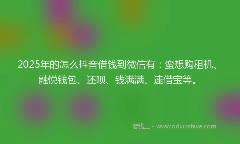 2025年的怎么抖音借钱到微信有：蛮想购租机、融悦钱包、还呗、钱满满、速借宝等。
