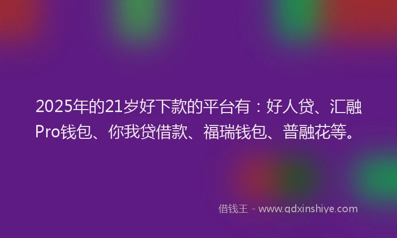 2025年的21岁好下款的平台有：好人贷、汇融Pro钱包、你我贷借款、福瑞钱包、普融花等。