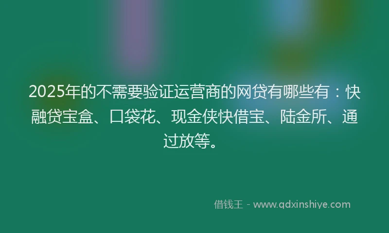 2025年的不需要验证运营商的网贷有哪些有：快融贷宝盒、口袋花、现金侠快借宝、陆金所、通过放等。